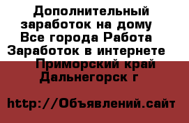 Дополнительный заработок на дому - Все города Работа » Заработок в интернете   . Приморский край,Дальнегорск г.